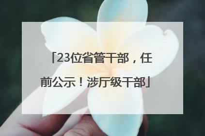23位省管干部，任前公示！涉厅级干部