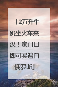 2万升牛奶坐火车来汉！家门口即可买遍白俄罗斯