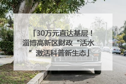 30万元直达基层！淄博高新区财政“活水”激活科普新生态