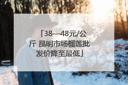 38—48元/公斤 昆明市场榴莲批发价降至最低