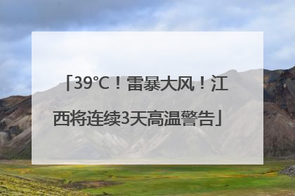 39℃！雷暴大风！江西将连续3天高温警告