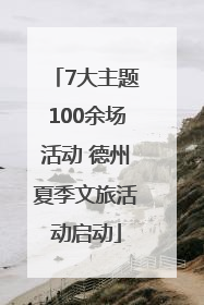 7大主题100余场活动 德州夏季文旅活动启动