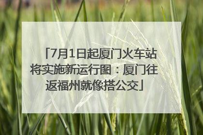 7月1日起厦门火车站将实施新运行图：厦门往返福州就像搭公交