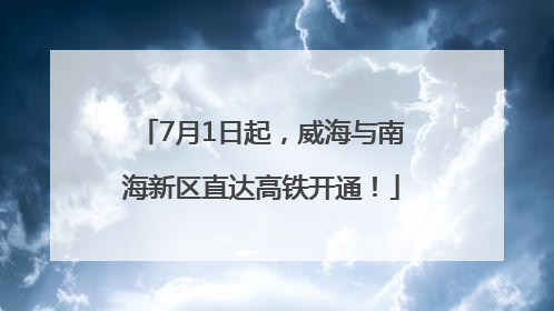 7月1日起，威海与南海新区直达高铁开通！