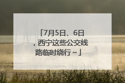 7月5日、6日，西宁这些公交线路临时绕行～