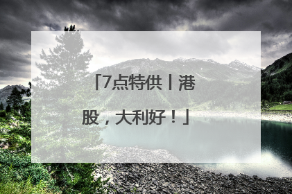 7点特供丨港股，大利好！