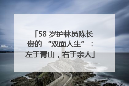 58 岁护林员陈长贵的 “双面人生”：左手青山，右手亲人