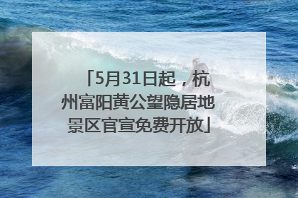 5月31日起，杭州富阳黄公望隐居地景区官宣免费开放