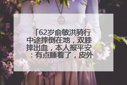 62岁俞敏洪骑行中途摔倒在地，双膝摔出血，本人报平安：有点睡着了，皮外伤，不用担心