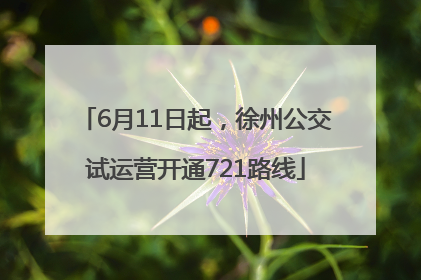 6月11日起，徐州公交试运营开通721路线