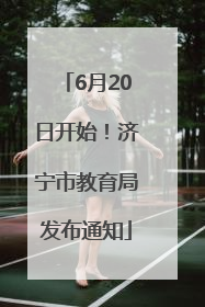 6月20日开始！济宁市教育局发布通知