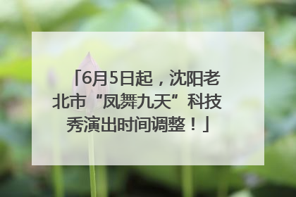 6月5日起，沈阳老北市“凤舞九天”科技秀演出时间调整！