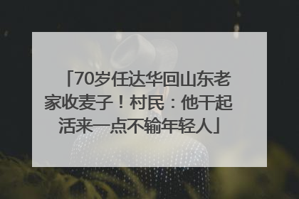 70岁任达华回山东老家收麦子！村民：他干起活来一点不输年轻人
