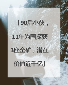 90后小伙，11年为国探获3座金矿，潜在价值近千亿