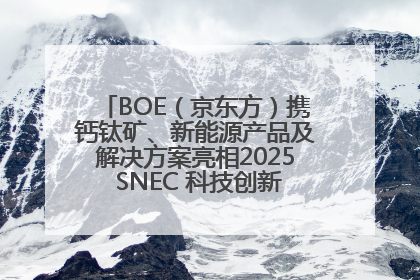 BOE（京东方）携钙钛矿、新能源产品及解决方案亮相2025 SNEC 科技创新赋能行业绿色发展
