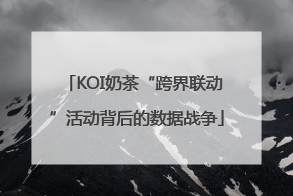KOI奶茶“跨界联动”活动背后的数据战争