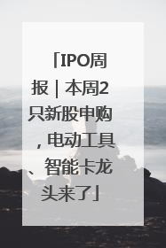IPO周报｜本周2只新股申购，电动工具、智能卡龙头来了
