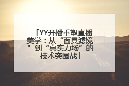 YY开播重塑直播美学：从“面具滤镜”到“真实力场”的技术突围战