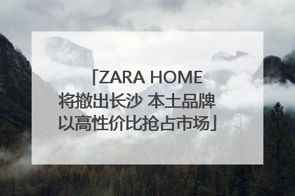 ZARA HOME将撤出长沙 本土品牌以高性价比抢占市场